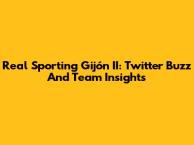 Real Sporting Gijón II: Twitter Buzz And Team Insights