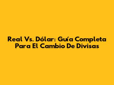 Real Vs. Dólar: Guía Completa Para El Cambio De Divisas