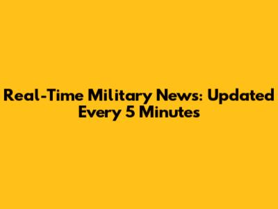 Real-Time Military News: Updated Every 5 Minutes