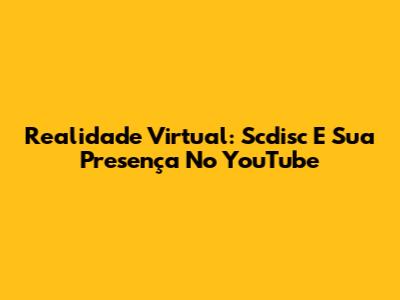 Realidade Virtual: Scdisc E Sua Presença No YouTube