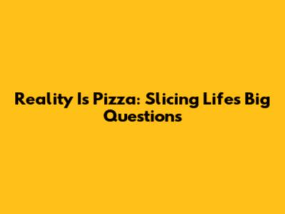 Reality Is Pizza: Slicing Life's Big Questions