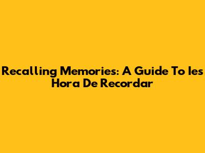Recalling Memories: A Guide To 'Ies Hora De Recordar'