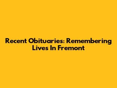 Recent Obituaries: Remembering Lives In Fremont