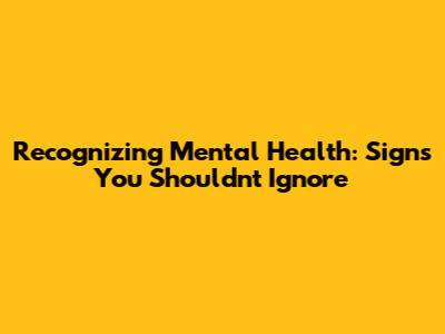 Recognizing Mental Health: Signs You Shouldn't Ignore