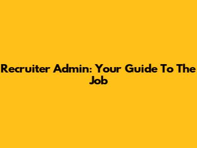 Recruiter Admin: Your Guide To The Job