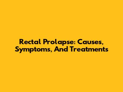 Rectal Prolapse: Causes, Symptoms, And Treatments