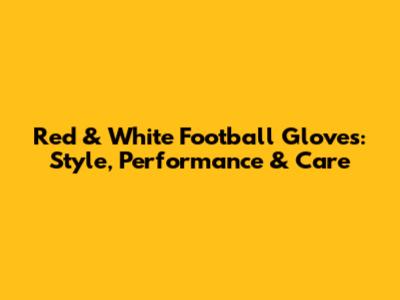 Red & White Football Gloves: Style, Performance & Care