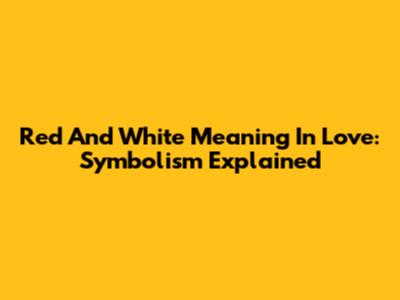 Red And White Meaning In Love: Symbolism Explained