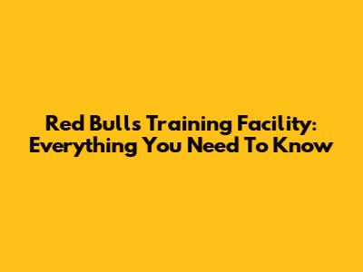 Red Bulls Training Facility: Everything You Need To Know