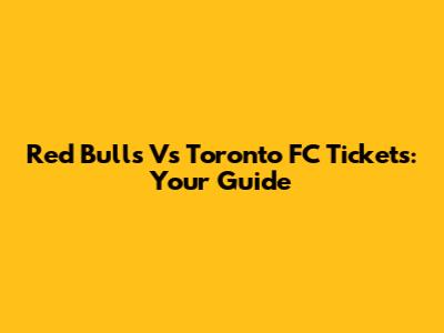 Red Bulls Vs Toronto FC Tickets: Your Guide