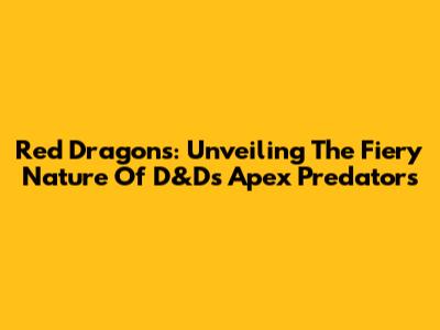 Red Dragons: Unveiling The Fiery Nature Of D&D's Apex Predators