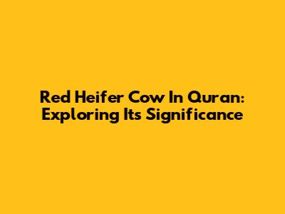Red Heifer Cow In Quran: Exploring Its Significance