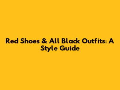 Red Shoes & All Black Outfits: A Style Guide