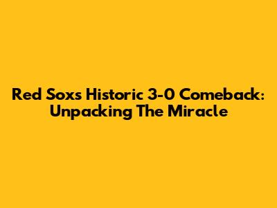 Red Sox's Historic 3-0 Comeback: Unpacking The Miracle