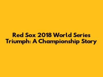 Red Sox 2018 World Series Triumph: A Championship Story