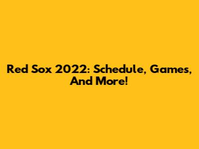 Red Sox 2022: Schedule, Games, And More!