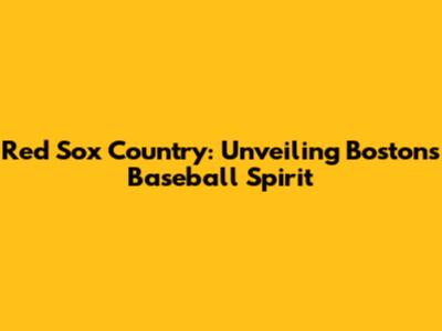 Red Sox Country: Unveiling Boston's Baseball Spirit