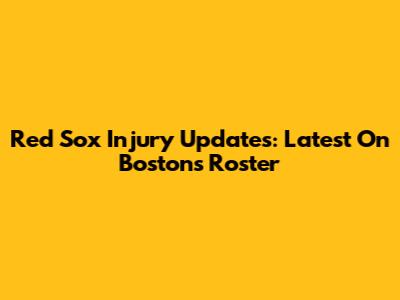 Red Sox Injury Updates: Latest On Boston's Roster