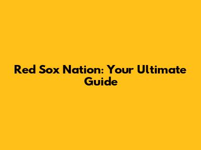 Red Sox Nation: Your Ultimate Guide