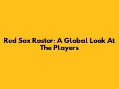 Red Sox Roster: A Global Look At The Players