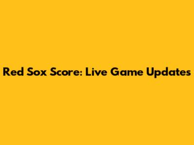 Red Sox Score: Live Game Updates