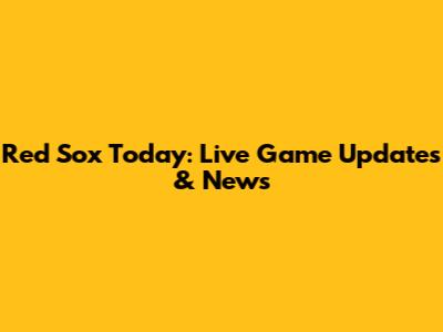 Red Sox Today: Live Game Updates & News