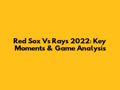 Red Sox Vs Rays 2022: Key Moments & Game Analysis