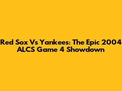 Red Sox Vs Yankees: The Epic 2004 ALCS Game 4 Showdown