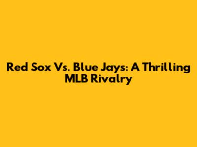 Red Sox Vs. Blue Jays: A Thrilling MLB Rivalry