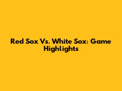 Red Sox Vs. White Sox: Game Highlights