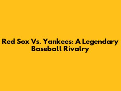 Red Sox Vs. Yankees: A Legendary Baseball Rivalry