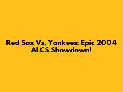 Red Sox Vs. Yankees: Epic 2004 ALCS Showdown!