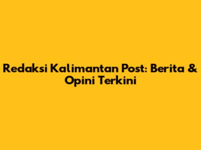 Redaksi Kalimantan Post: Berita & Opini Terkini