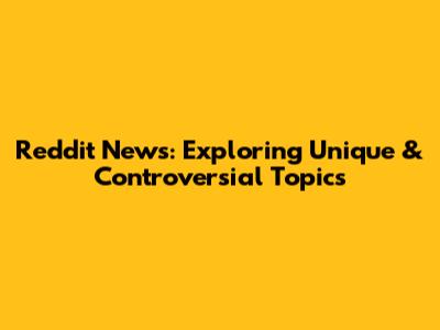 Reddit News: Exploring Unique & Controversial Topics