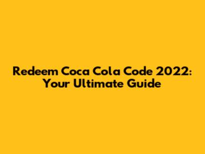 Redeem Coca Cola Code 2022: Your Ultimate Guide