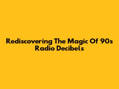 Rediscovering The Magic Of 90's Radio Decibels
