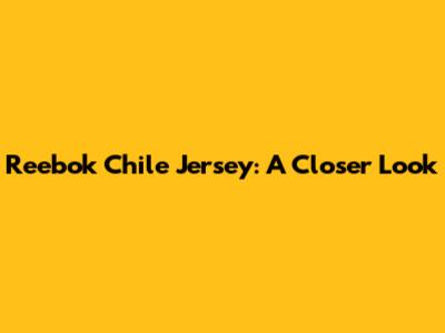 Reebok Chile Jersey: A Closer Look
