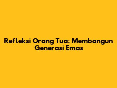 Refleksi Orang Tua: Membangun Generasi Emas