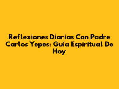 Reflexiones Diarias Con Padre Carlos Yepes: Guía Espiritual De Hoy