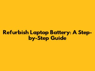 Refurbish Laptop Battery: A Step-by-Step Guide