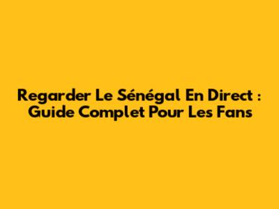 Regarder Le Sénégal En Direct : Guide Complet Pour Les Fans