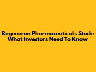 Regeneron Pharmaceuticals Stock: What Investors Need To Know