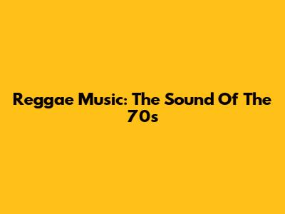 Reggae Music: The Sound Of The 70s