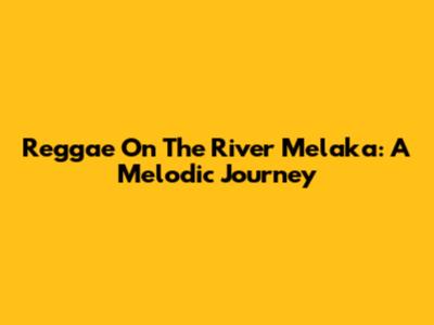 Reggae On The River Melaka: A Melodic Journey