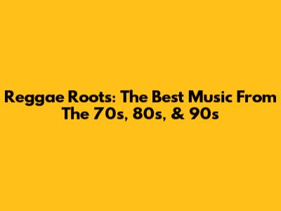 Reggae Roots: The Best Music From The 70s, 80s, & 90s