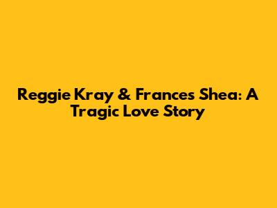 Reggie Kray & Frances Shea: A Tragic Love Story