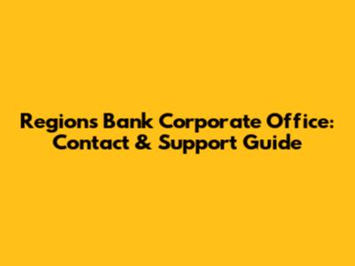 Regions Bank Corporate Office: Contact & Support Guide