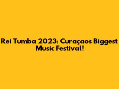 Rei Tumba 2023: Curaçao's Biggest Music Festival!