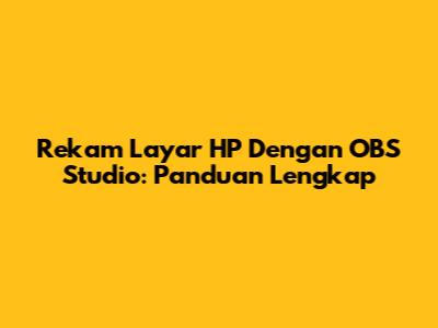 Rekam Layar HP Dengan OBS Studio: Panduan Lengkap