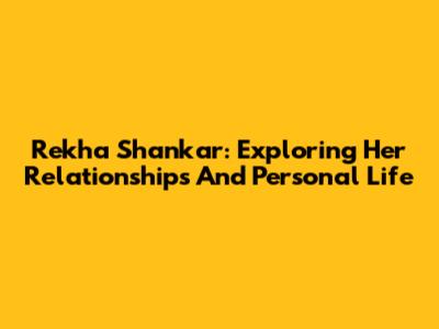 Rekha Shankar: Exploring Her Relationships And Personal Life